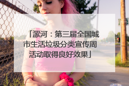 漯河：第三届全国城市生活垃圾分类宣传周活动取得良好效果