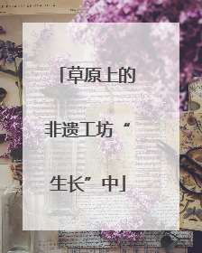 草原上的非遗工坊“生长”中