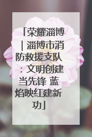 荣耀淄博｜淄博市消防救援支队：文明创建当先锋 蓝焰映红建新功