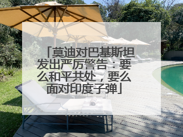 莫迪对巴基斯坦发出严厉警告：要么和平共处，要么面对印度子弹