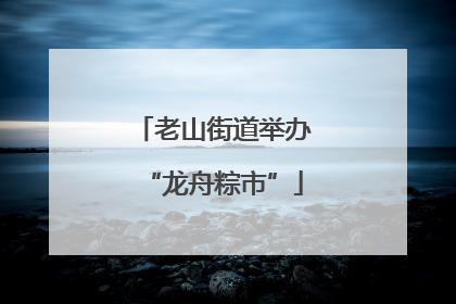 老山街道举办“龙舟粽市”