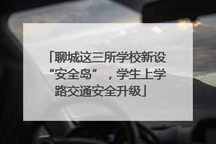 聊城这三所学校新设“安全岛”，学生上学路交通安全升级