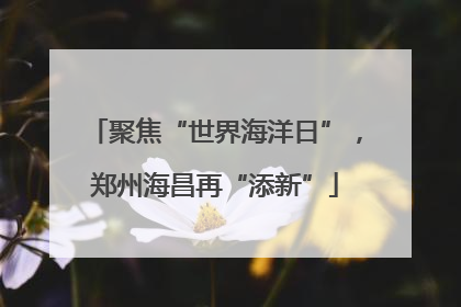 聚焦“世界海洋日”，郑州海昌再“添新”
