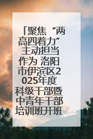 聚焦“两高四着力” 主动担当作为 洛阳市伊滨区2025年度科级干部暨中青年干部培训班开班
