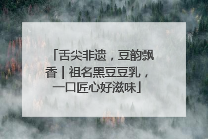舌尖非遗，豆韵飘香｜祖名黑豆豆乳，一口匠心好滋味