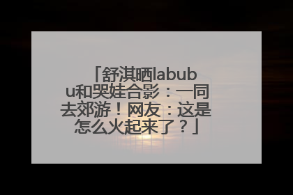 舒淇晒labubu和哭娃合影：一同去郊游！网友：这是怎么火起来了？