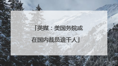英媒：美国务院或在国内裁员逾千人