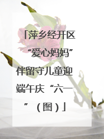 萍乡经开区“爱心妈妈”伴留守儿童迎端午庆“六一”（图）