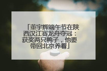 董宇辉端午节在陕西汉江赛龙舟夺冠：获奖两只鸭子，他要带回北京养着
