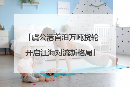 虞公港首泊万吨货轮 开启江海对流新格局