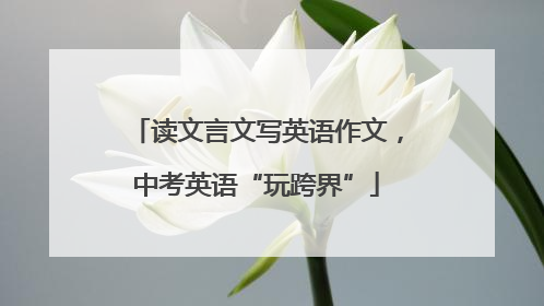 读文言文写英语作文，中考英语“玩跨界”