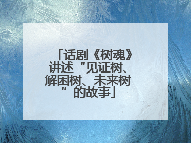 话剧《树魂》讲述“见证树、解困树、未来树”的故事
