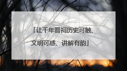 让千年晋祠历史可触、文明可感、讲解有韵