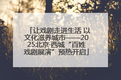 让戏剧走进生活 以文化滋养城市——2025北京·西城“百姓戏剧展演”预热开启