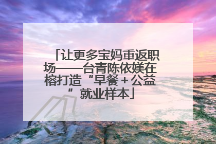 让更多宝妈重返职场——台青陈依媄在榕打造“早餐＋公益”就业样本
