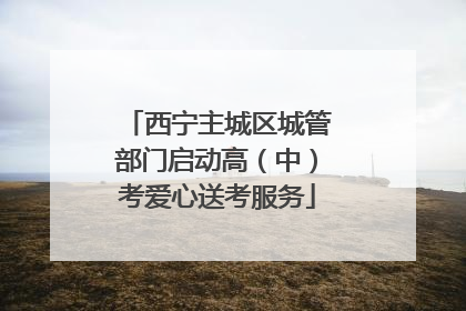 西宁主城区城管部门启动高（中）考爱心送考服务