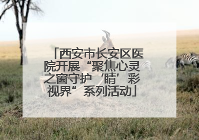 西安市长安区医院开展“聚焦心灵之窗守护‘睛’彩视界”系列活动