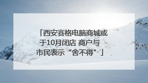 西安赛格电脑商城或于10月闭店 商户与市民表示“舍不得”