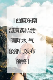 西藏东南部遭遇持续强降水 气象部门发布预警