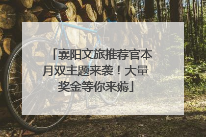 襄阳文旅推荐官本月双主题来袭！大量奖金等你来薅