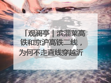 观澜亭｜滨淄莱高铁和京沪高铁二线，为何不走直线穿越沂蒙山腹地？