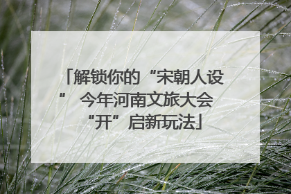 解锁你的“宋朝人设” 今年河南文旅大会“开”启新玩法