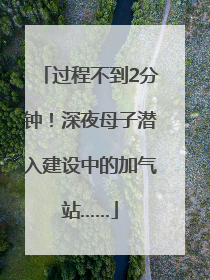 过程不到2分钟！深夜母子潜入建设中的加气站……