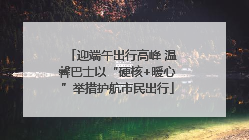 迎端午出行高峰 温馨巴士以“硬核+暖心”举措护航市民出行