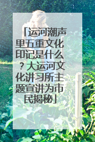 运河潮声里五重文化印记是什么？大运河文化讲习所主题宣讲为市民揭秘