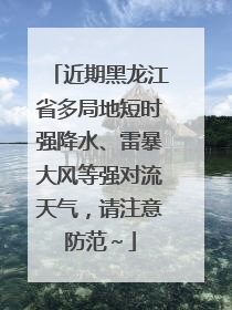近期黑龙江省多局地短时强降水、雷暴大风等强对流天气，请注意防范～