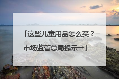 这些儿童用品怎么买？市场监管总局提示→