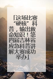这场比赛“硬核”科普，输出救命知识！第四届吉林省应急科普讲解大赛成功举办