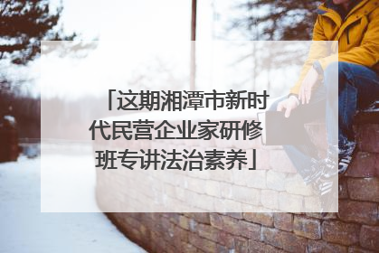 这期湘潭市新时代民营企业家研修班专讲法治素养