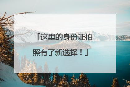 这里的身份证拍照有了新选择！