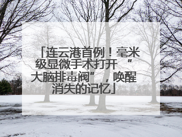 连云港首例！毫米级显微手术打开 “大脑排毒阀”，唤醒消失的记忆