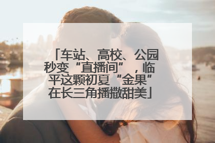 车站、高校、公园秒变“直播间”，临平这颗初夏“金果”在长三角播撒甜美