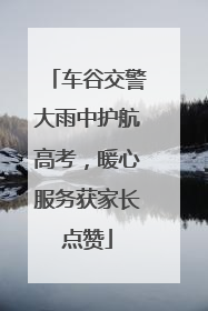 车谷交警大雨中护航高考，暖心服务获家长点赞