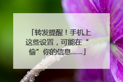 转发提醒！手机上这些设置，可能在“偷”你的信息……