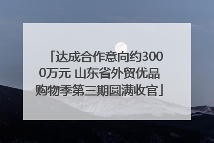 达成合作意向约3000万元 山东省外贸优品购物季第三期圆满收官