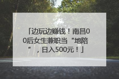 边玩边赚钱！南昌00后女生兼职当“地陪”，日入500元！