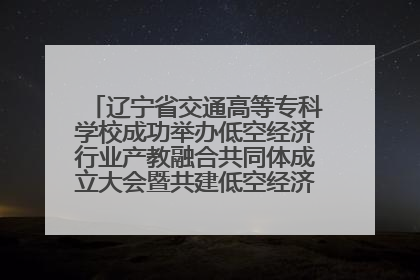 辽宁省交通高等专科学校成功举办低空经济行业产教融合共同体成立大会暨共建低空经济产教融合新生态论坛