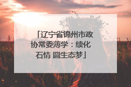 辽宁省锦州市政协常委薄学：续化石情 圆生态梦