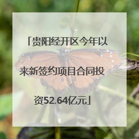 贵阳经开区今年以来新签约项目合同投资52.64亿元