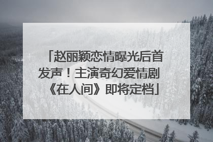 赵丽颖恋情曝光后首发声！主演奇幻爱情剧《在人间》即将定档