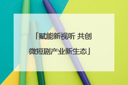 赋能新视听 共创微短剧产业新生态