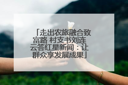 走出农旅融合致富路 村支书刘连云答红星新闻：让群众享发展成果