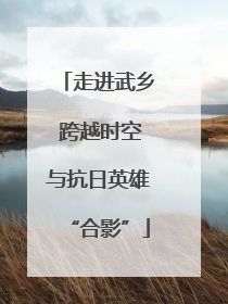 走进武乡 跨越时空与抗日英雄“合影”