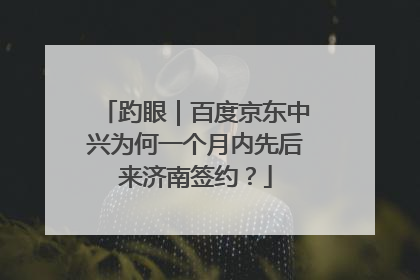 趵眼｜百度京东中兴为何一个月内先后来济南签约？