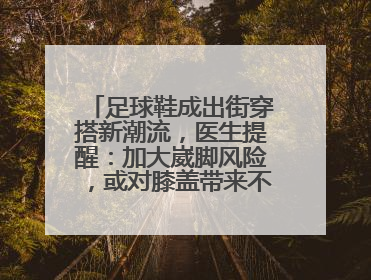 足球鞋成出街穿搭新潮流，医生提醒：加大崴脚风险，或对膝盖带来不可逆损伤