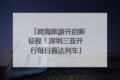 跨海旅游开启新征程！深圳三亚开行每日直达列车